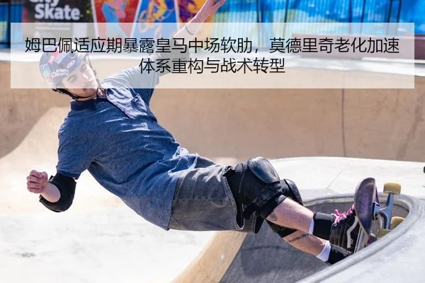 姆巴佩适应期暴露皇马中场软肋，莫德里奇老化加速体系重构与战术转型 - yaxin